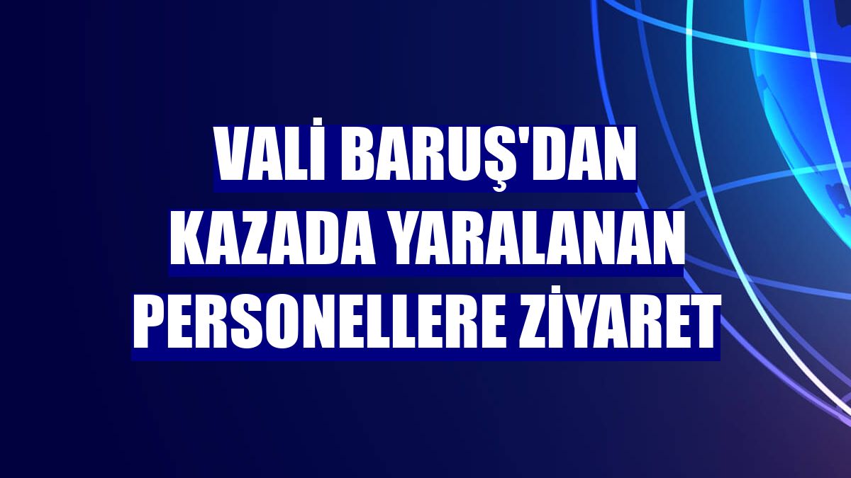 Vali Baruş'dan kazada yaralanan personellere ziyaret