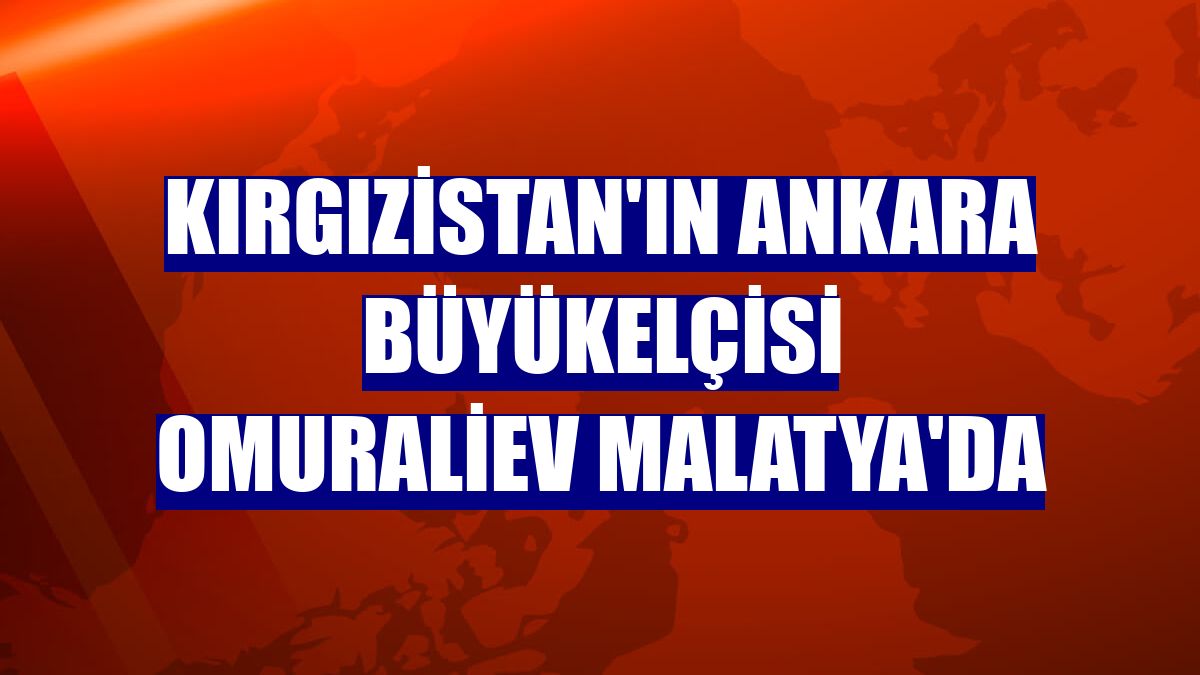 Kırgızistan'ın Ankara Büyükelçisi Omuraliev Malatya'da