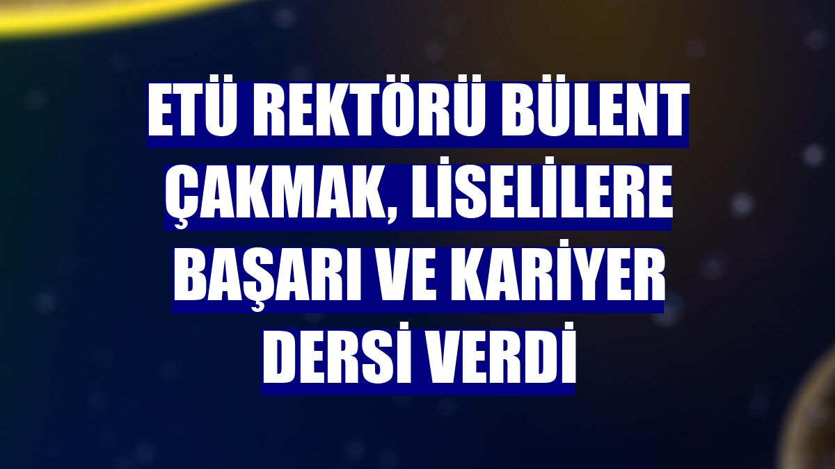 ETÜ Rektörü Bülent Çakmak, liselilere başarı ve kariyer dersi verdi