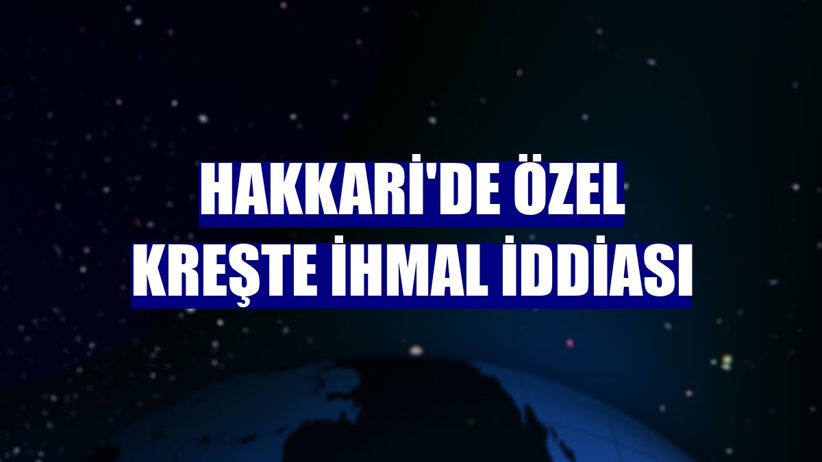 Hakkari'de özel kreşte ihmal iddiası