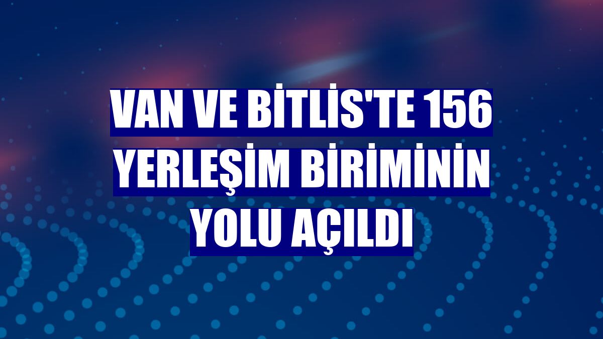 Van ve Bitlis'te 156 yerleşim biriminin yolu açıldı