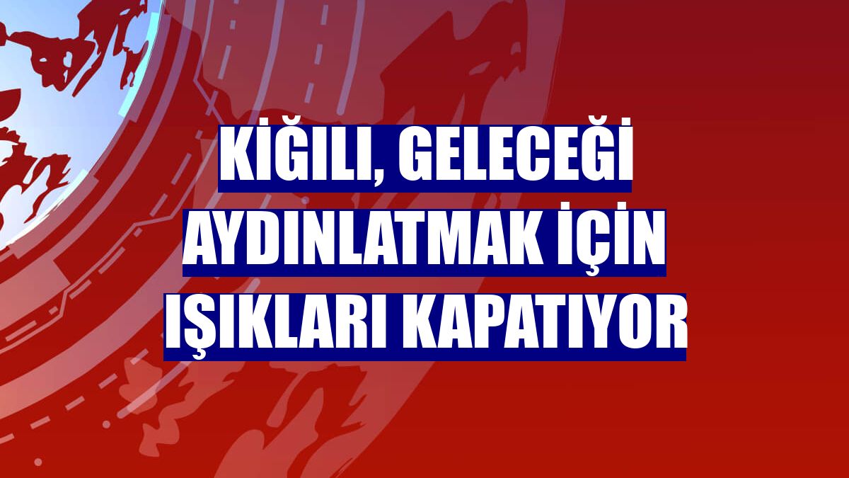 Kiğılı, geleceği aydınlatmak için ışıkları kapatıyor