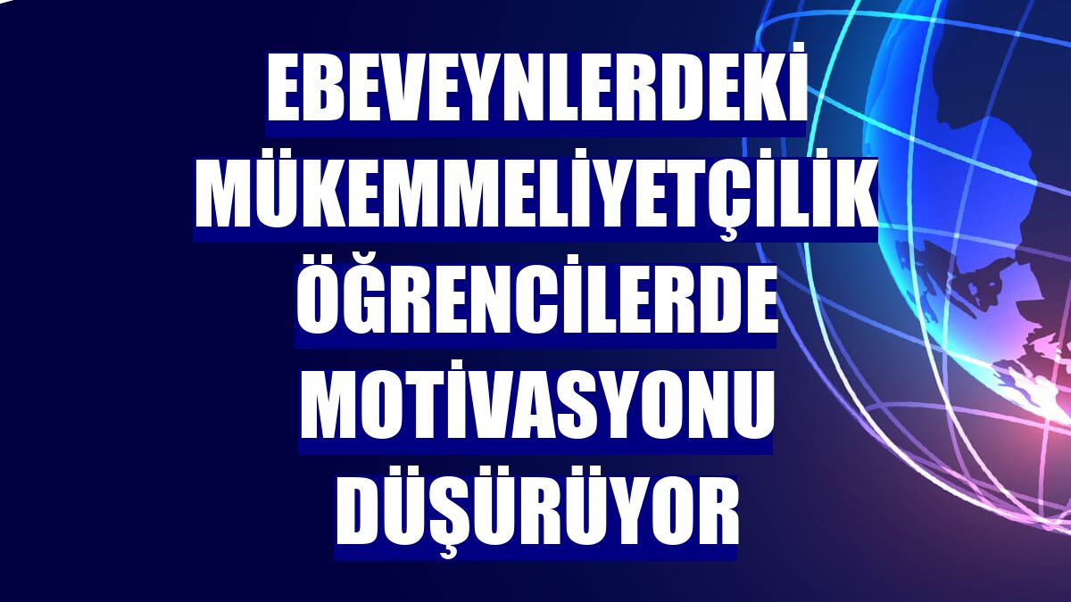 Ebeveynlerdeki mükemmeliyetçilik öğrencilerde motivasyonu düşürüyor