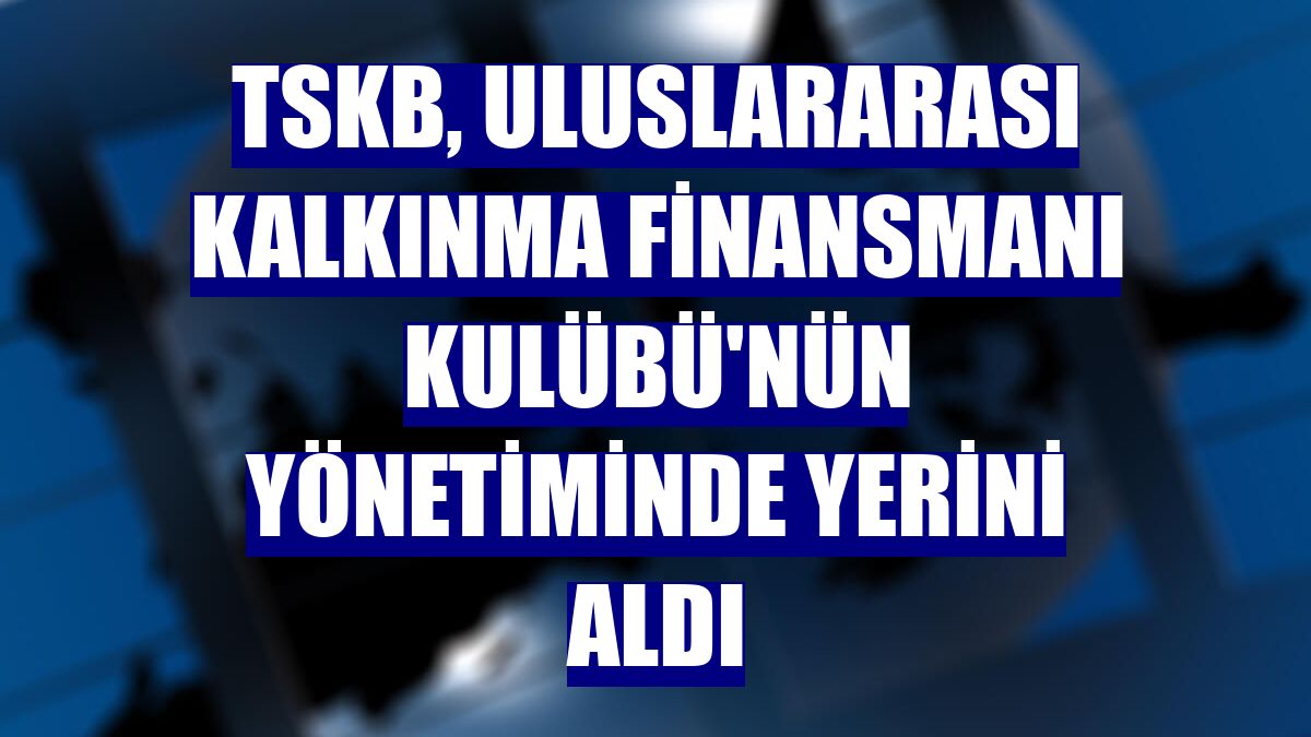 TSKB, Uluslararası Kalkınma Finansmanı Kulübü'nün yönetiminde yerini aldı