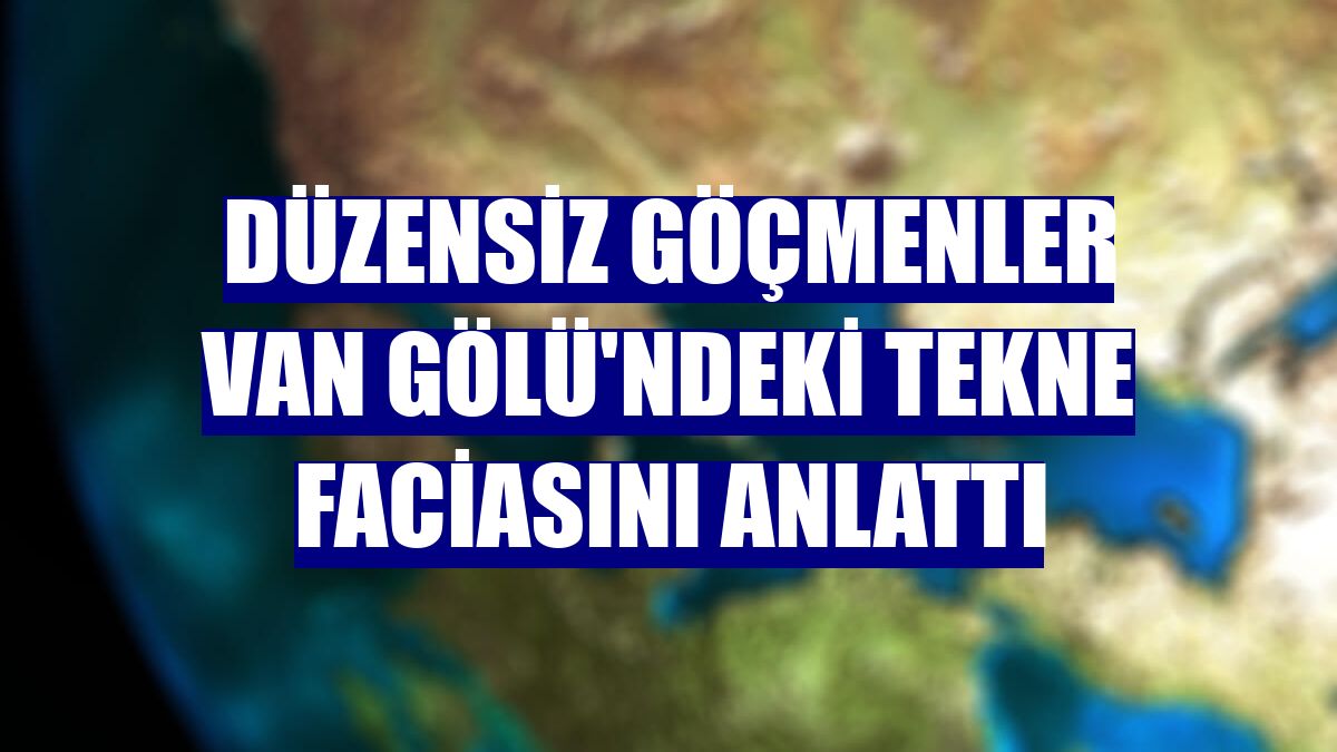 Düzensiz göçmenler Van Gölü'ndeki tekne faciasını anlattı