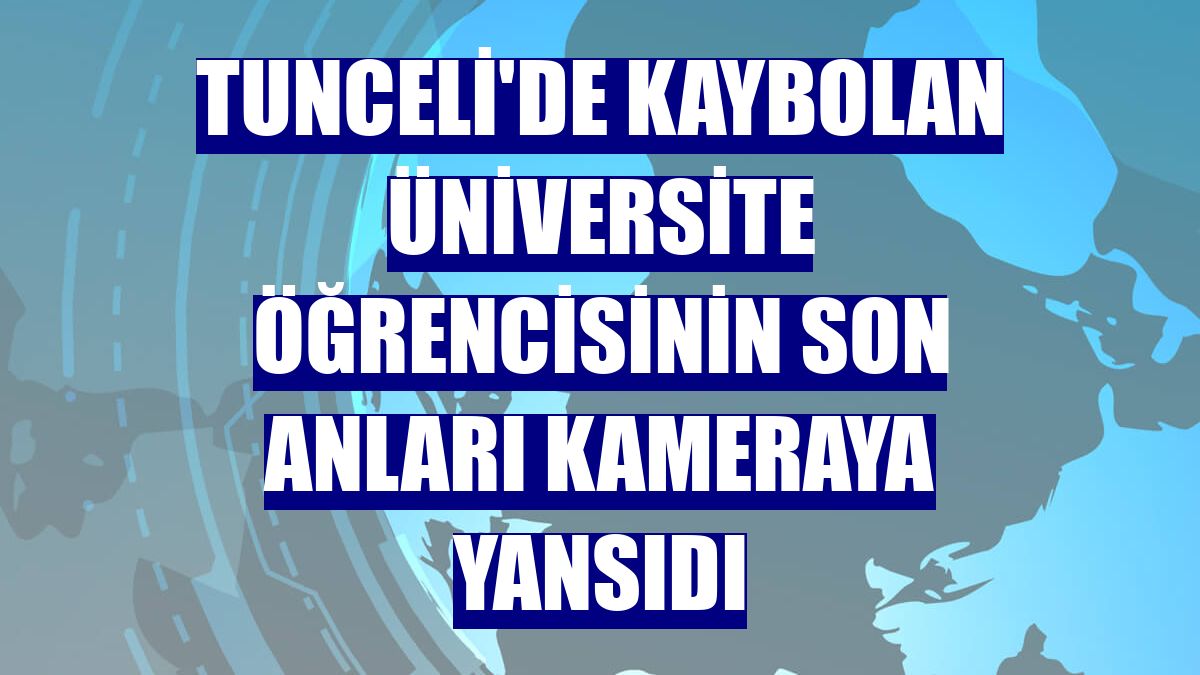 Tunceli'de kaybolan üniversite öğrencisinin son anları kameraya yansıdı