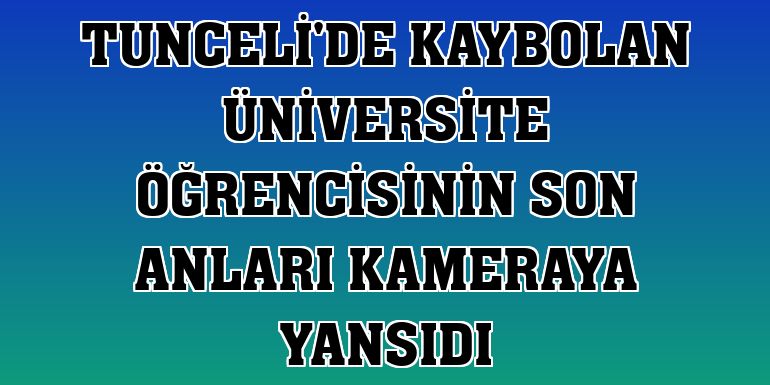 Tunceli'de kaybolan üniversite öğrencisinin son anları kameraya yansıdı