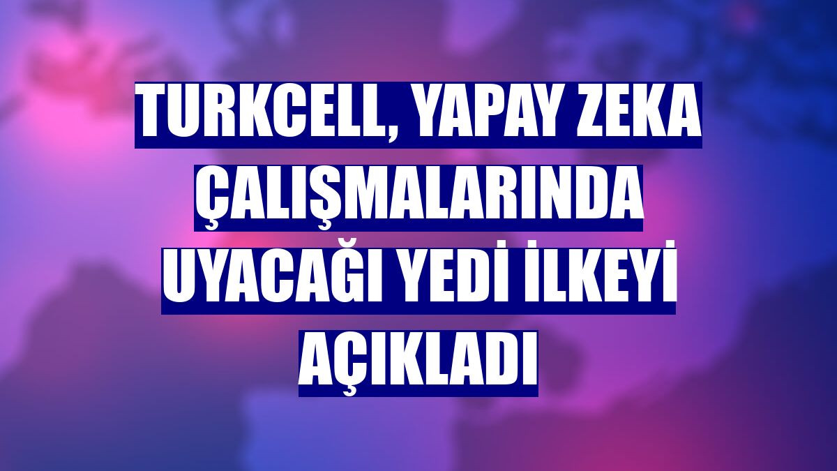 Turkcell, yapay zeka çalışmalarında uyacağı yedi ilkeyi açıkladı