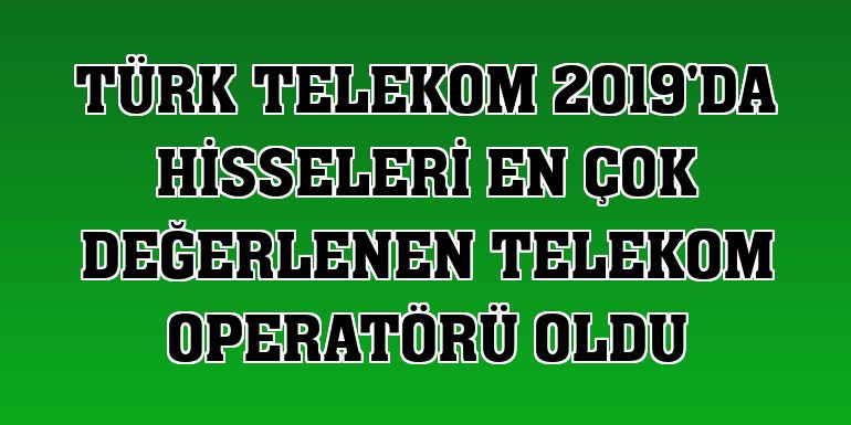 Türk Telekom 2019'da hisseleri en çok değerlenen telekom operatörü oldu