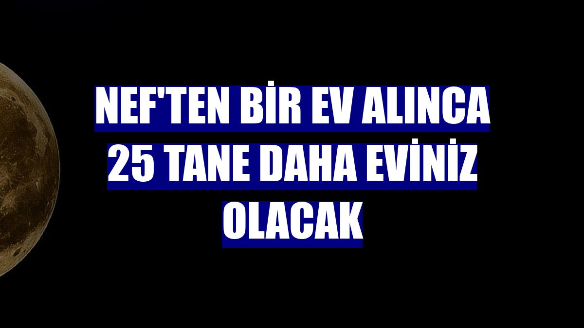 Nef'ten bir ev alınca 25 tane daha eviniz olacak