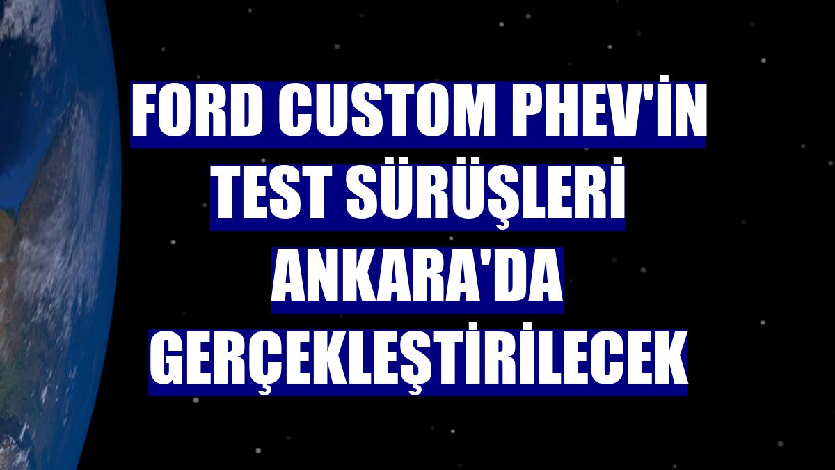 Ford Custom PHEV'in test sürüşleri Ankara'da gerçekleştirilecek