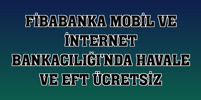 Fibabanka Mobil ve İnternet Bankacılığı'nda havale ve EFT ücretsiz