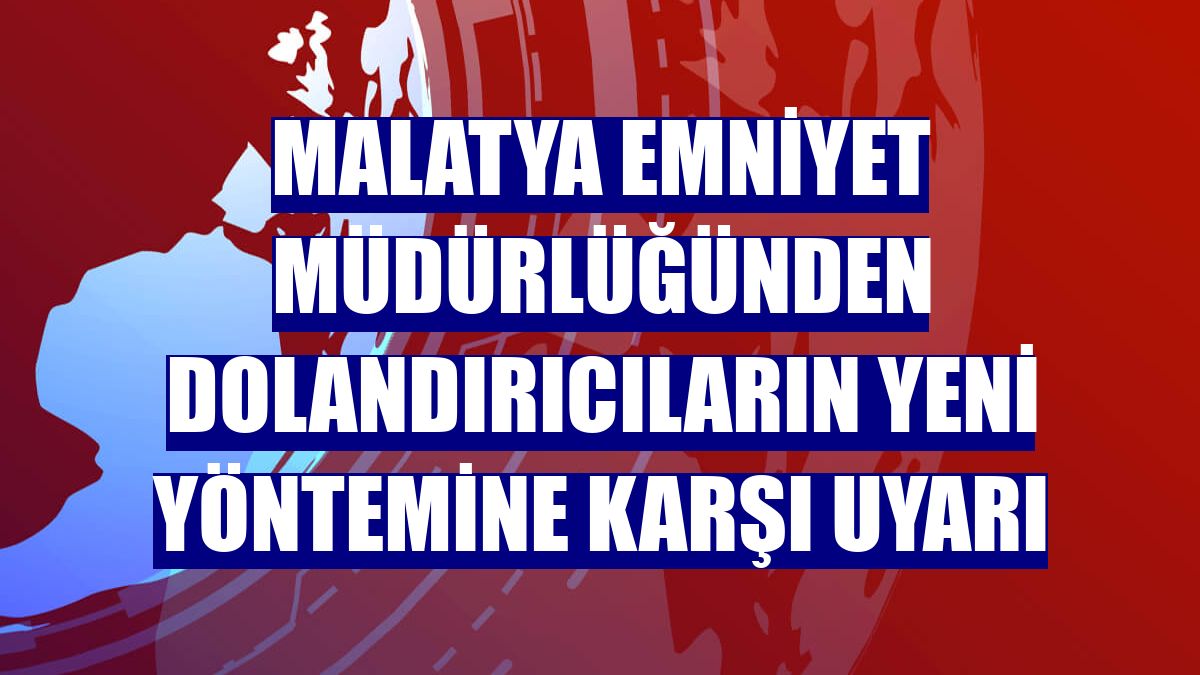 Malatya Emniyet Müdürlüğünden dolandırıcıların yeni yöntemine karşı uyarı
