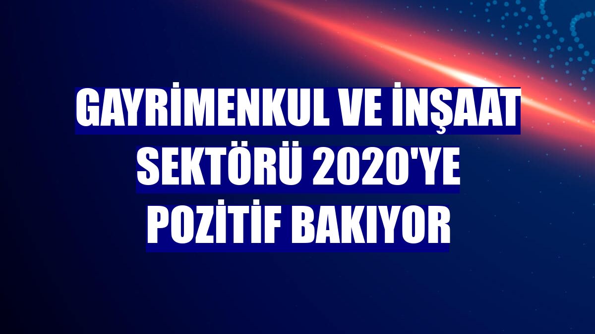 Gayrimenkul ve inşaat sektörü 2020'ye pozitif bakıyor