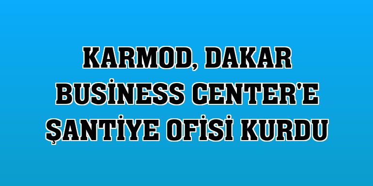 Karmod, Dakar Business Center'e şantiye ofisi kurdu