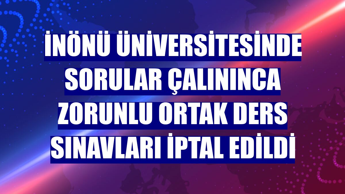 İnönü Üniversitesinde sorular çalınınca zorunlu ortak ders sınavları iptal edildi