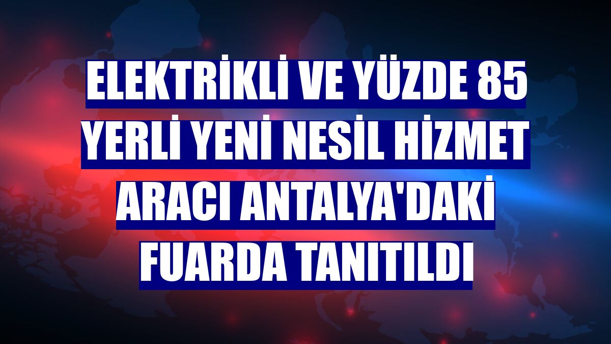 Elektrikli ve yüzde 85 yerli yeni nesil hizmet aracı Antalya'daki fuarda tanıtıldı