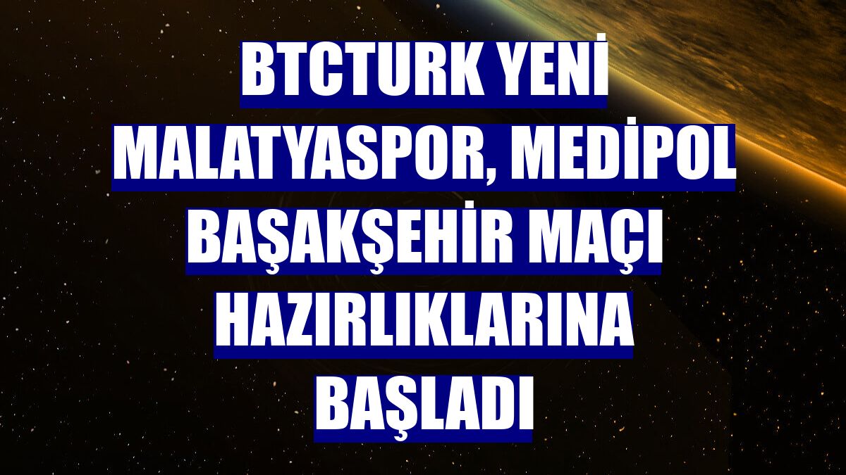 BtcTurk Yeni Malatyaspor, Medipol Başakşehir maçı hazırlıklarına başladı