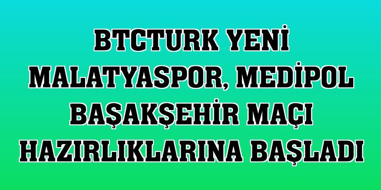 BtcTurk Yeni Malatyaspor, Medipol Başakşehir maçı hazırlıklarına başladı