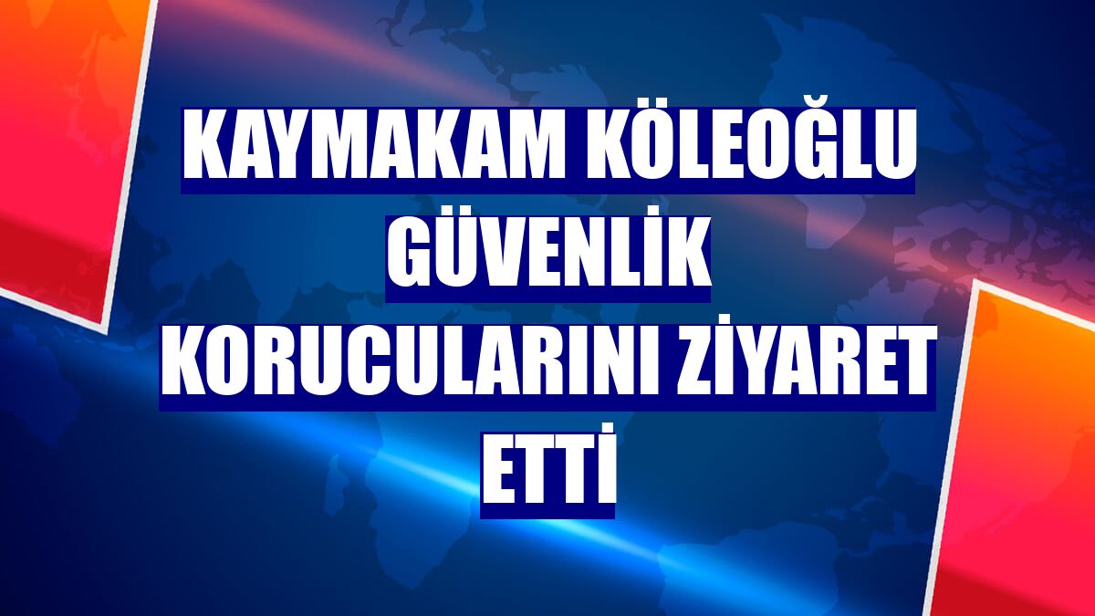 Kaymakam Köleoğlu güvenlik korucularını ziyaret etti