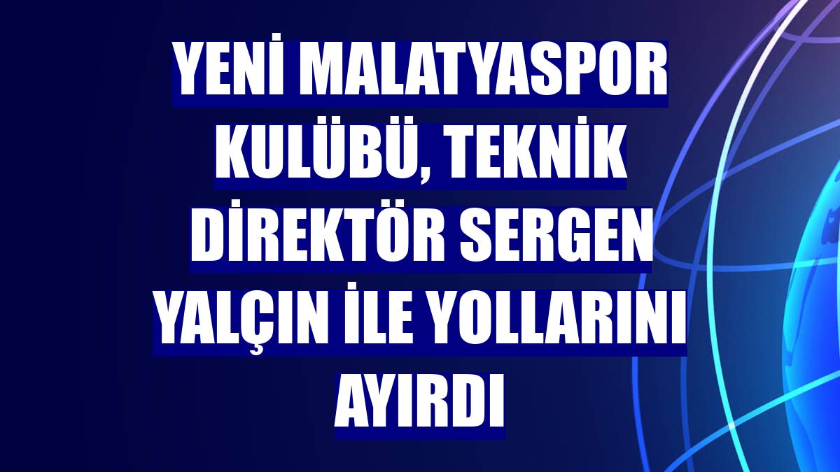Yeni Malatyaspor Kulübü, teknik direktör Sergen Yalçın ile yollarını ayırdı