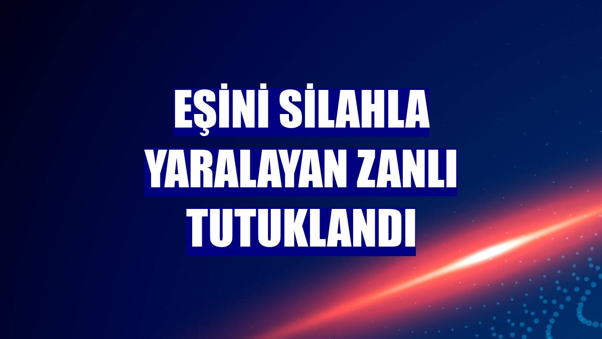 Eşini silahla yaralayan zanlı tutuklandı
