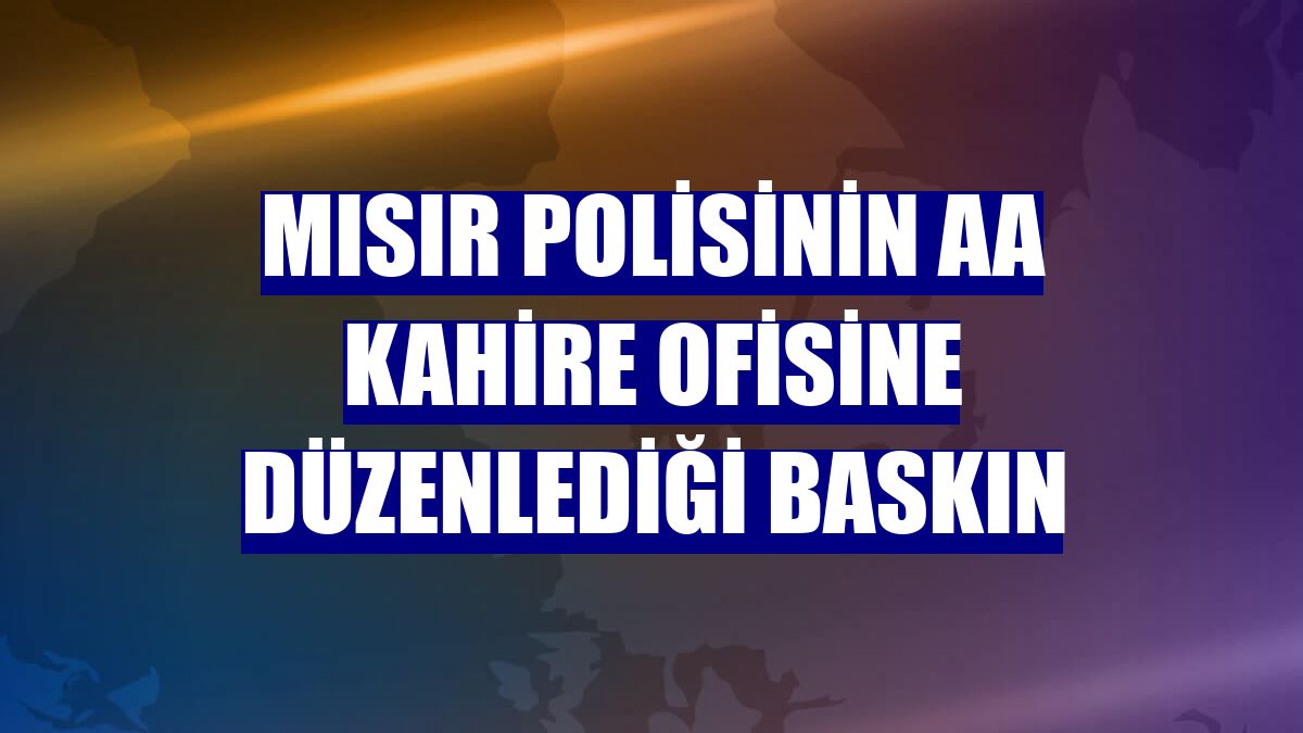 Mısır polisinin AA Kahire ofisine düzenlediği baskın