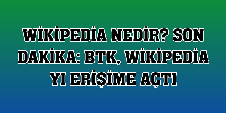 Wikipedia Nedir? Son Dakika: BTK, Wikipedia yı erişime açtı