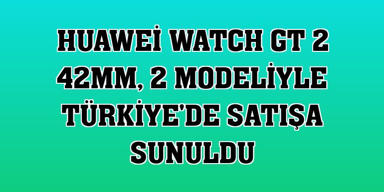 Huawei Watch GT 2 42mm, 2 modeliyle Türkiye'de satışa sunuldu