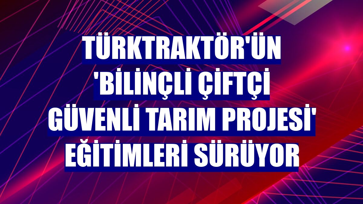 TürkTraktör'ün 'Bilinçli Çiftçi Güvenli Tarım Projesi' eğitimleri sürüyor