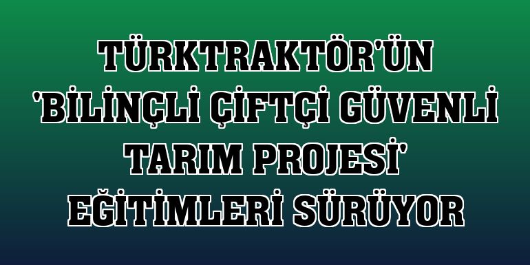 TürkTraktör'ün 'Bilinçli Çiftçi Güvenli Tarım Projesi' eğitimleri sürüyor
