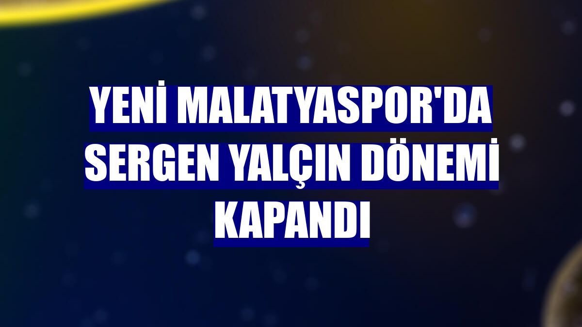 Yeni Malatyaspor'da Sergen Yalçın dönemi kapandı