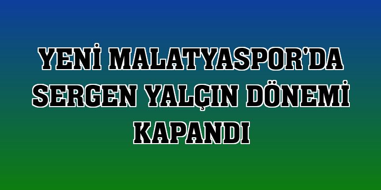 Yeni Malatyaspor'da Sergen Yalçın dönemi kapandı