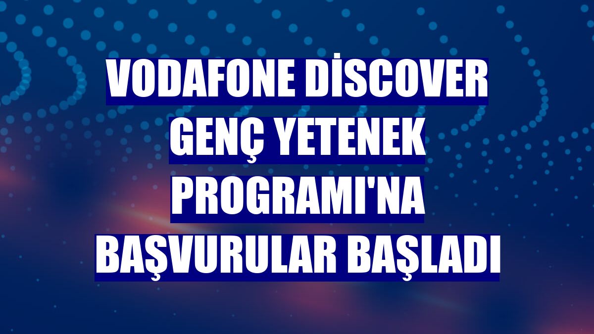 Vodafone Discover Genç Yetenek Programı'na başvurular başladı