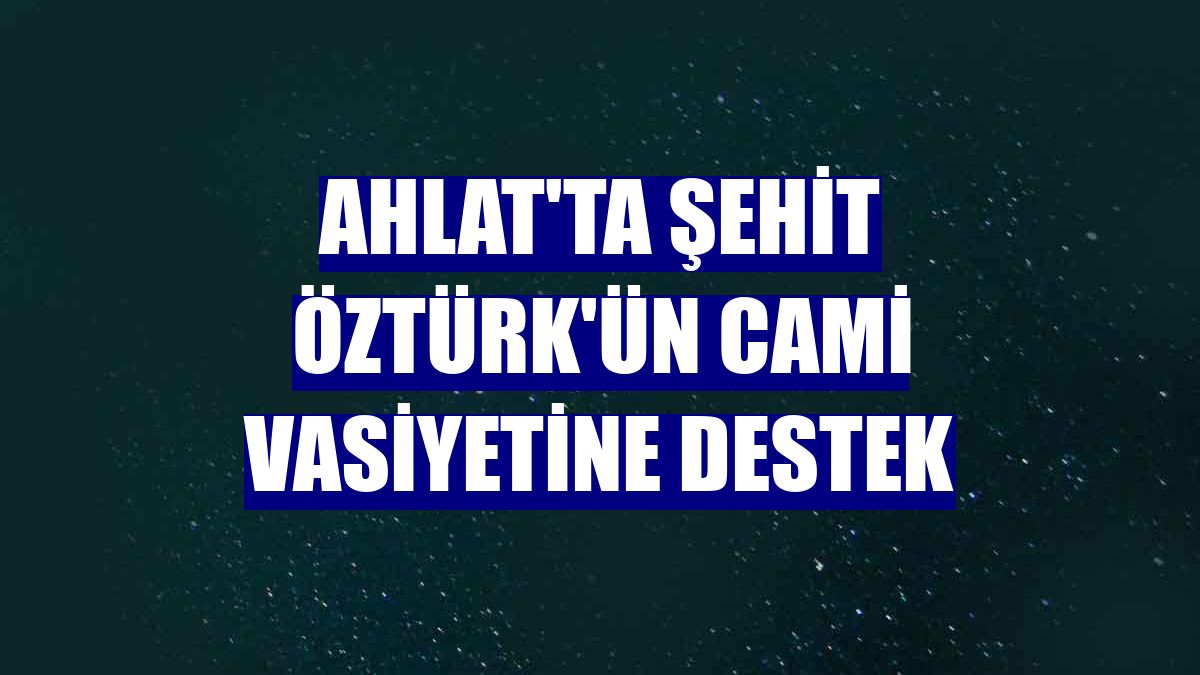 Ahlat'ta şehit Öztürk'ün cami vasiyetine destek