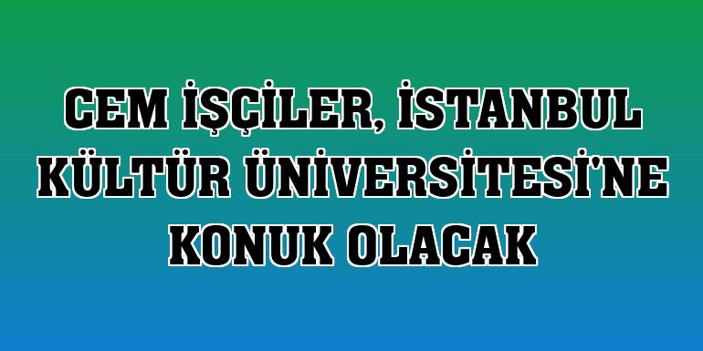 Cem İşçiler, İstanbul Kültür Üniversitesi'ne konuk olacak