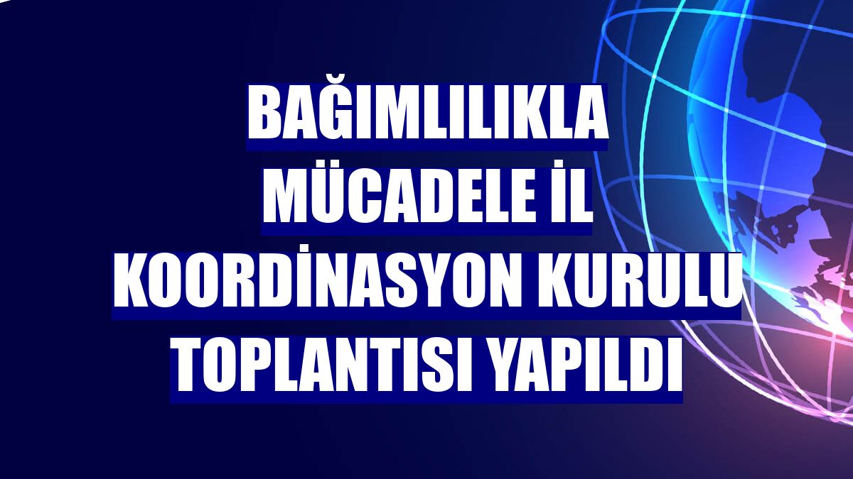 Bağımlılıkla Mücadele İl Koordinasyon Kurulu Toplantısı yapıldı