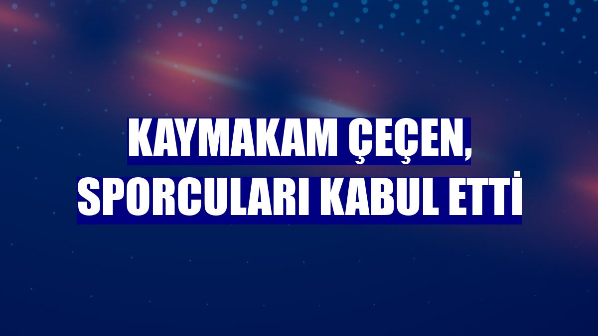 Kaymakam Çeçen, sporcuları kabul etti