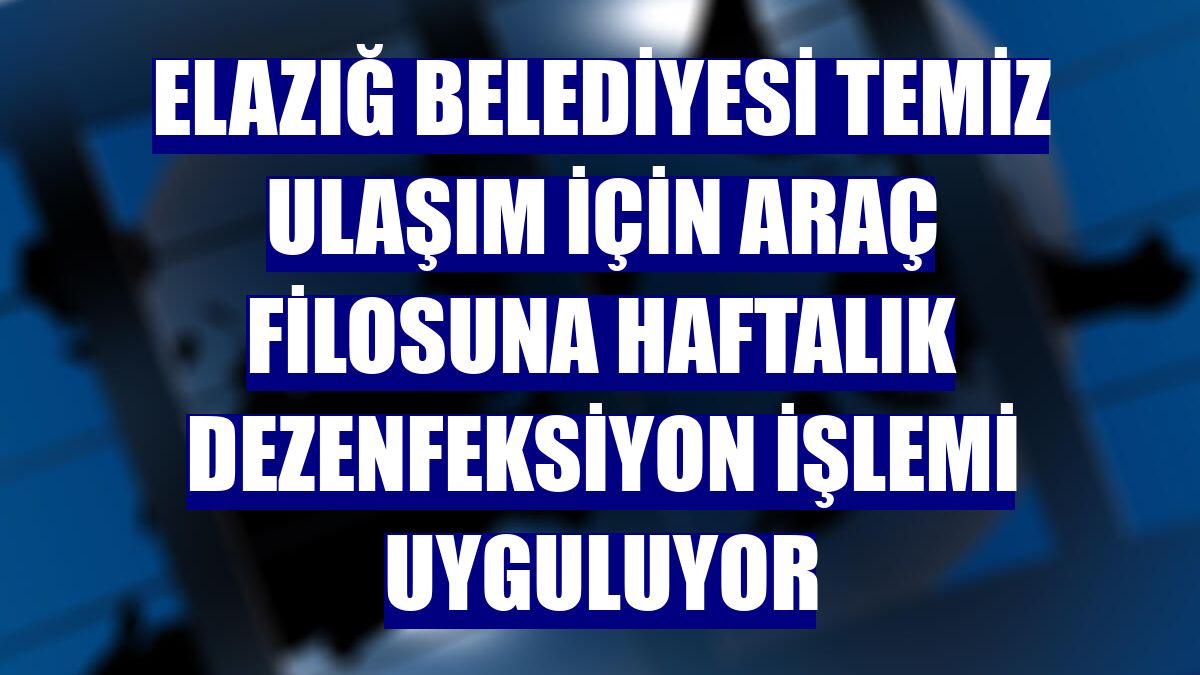 Elazığ Belediyesi temiz ulaşım için araç filosuna haftalık dezenfeksiyon işlemi uyguluyor