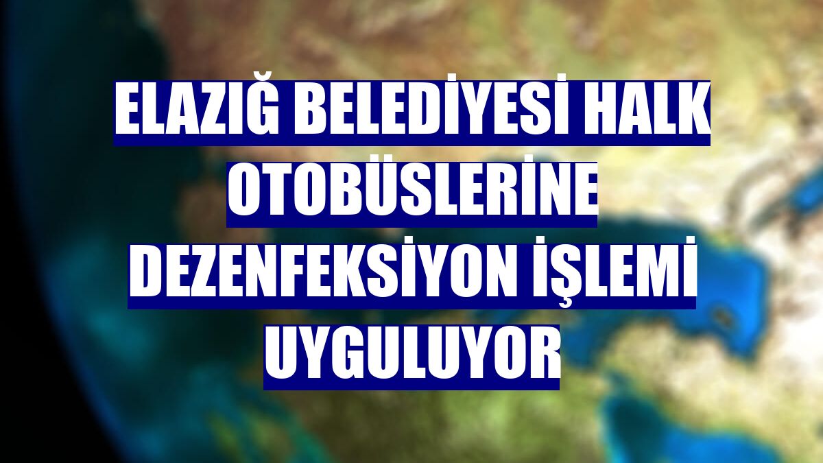 Elazığ Belediyesi halk otobüslerine dezenfeksiyon işlemi uyguluyor