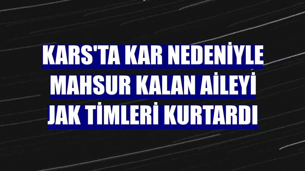 Kars'ta kar nedeniyle mahsur kalan aileyi JAK timleri kurtardı