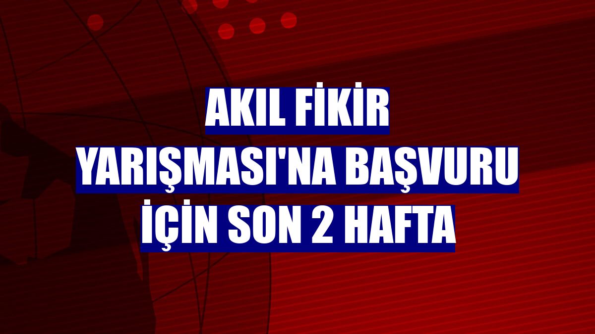 Akıl Fikir Yarışması'na başvuru için son 2 hafta