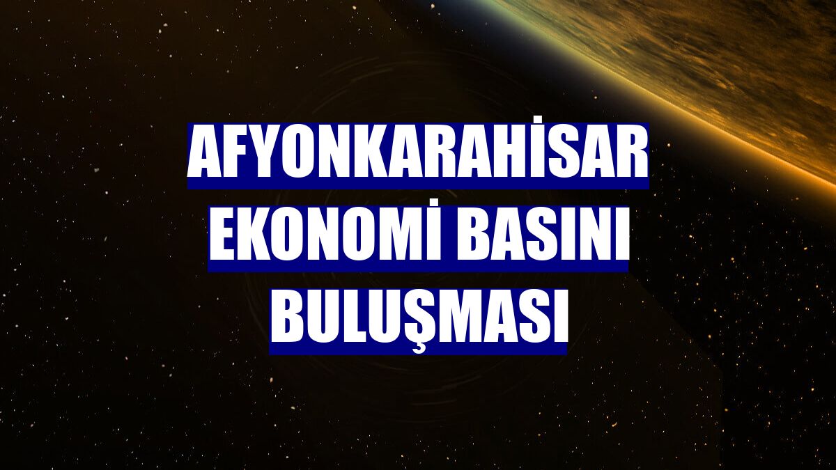 Afyonkarahisar Ekonomi Basını Buluşması