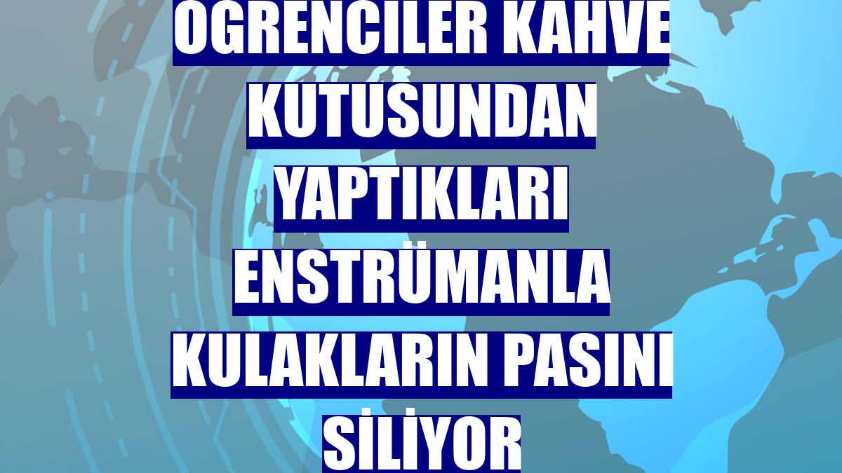 Öğrenciler kahve kutusundan yaptıkları enstrümanla kulakların pasını siliyor