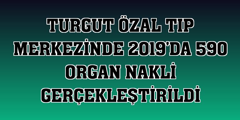 Turgut Özal Tıp Merkezinde 2019'da 590 organ nakli gerçekleştirildi