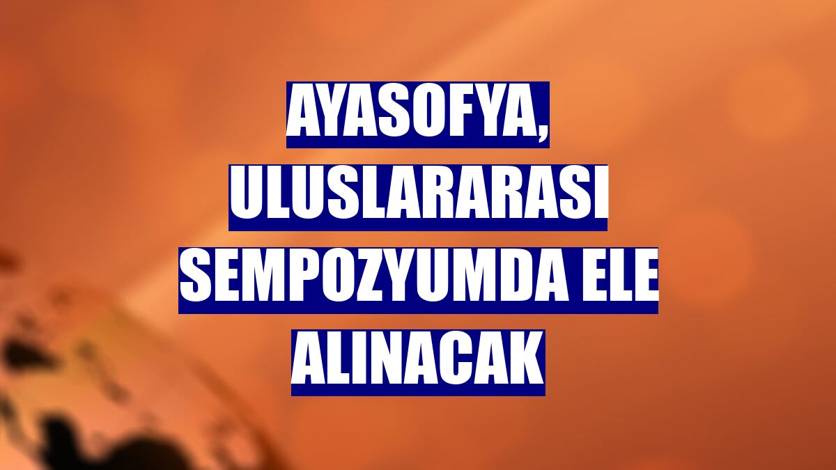 Ayasofya, uluslararası sempozyumda ele alınacak