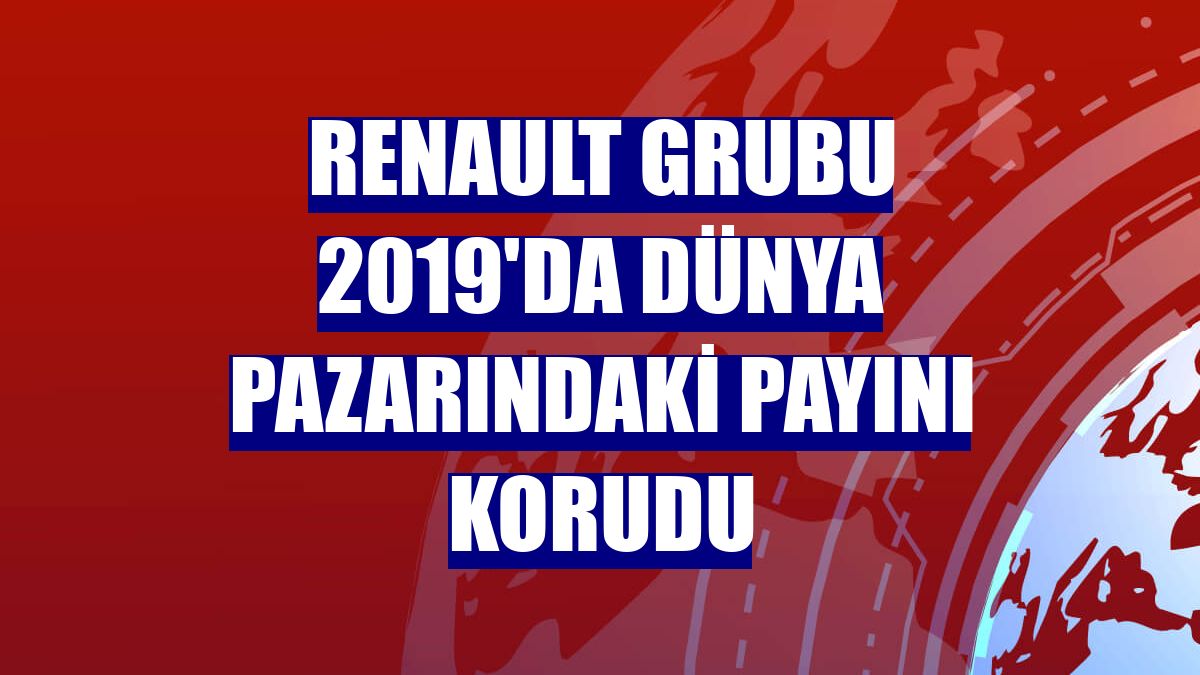 Renault Grubu 2019'da dünya pazarındaki payını korudu