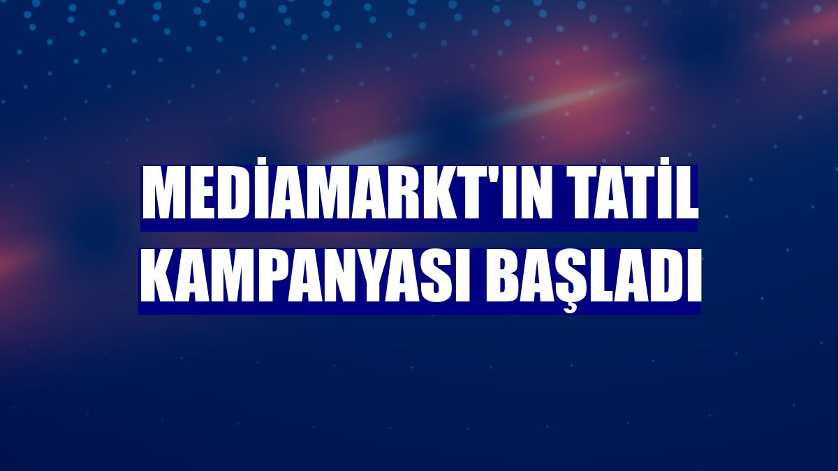 MediaMarkt'ın tatil kampanyası başladı
