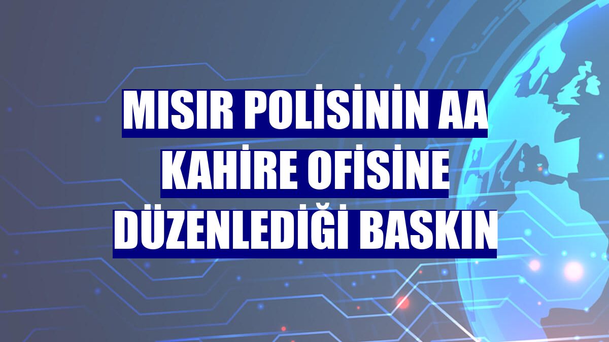 Mısır polisinin AA Kahire ofisine düzenlediği baskın