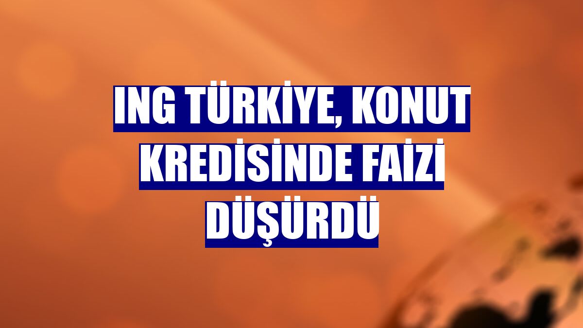 ING Türkiye, konut kredisinde faizi düşürdü